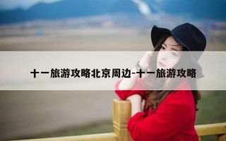 十一旅游攻略北京周边-十一旅游攻略