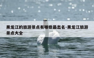 黑龙江的旅游景点有哪些最出名-黑龙江旅游景点大全