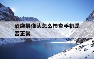 酒店摄像头怎么检查手机是否正常-酒店摄像头怎么用手机检查