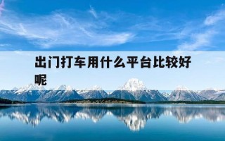 出门打车用什么平台比较好呢-出门打滴滴用什么软件