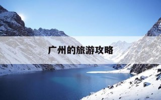 广州的旅游攻略-广州旅游攻略必吃的