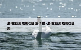 洛阳旅游攻略2日游价格-洛阳旅游攻略2日游
