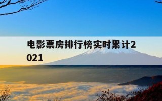 电影票房排行榜实时累计2021-电影票房排行榜实时累计