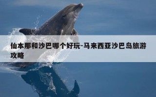 仙本那和沙巴哪个好玩-马来西亚沙巴岛旅游攻略