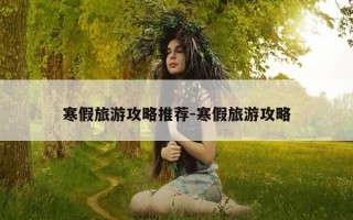 寒假旅游攻略推荐-寒假旅游攻略