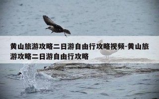 黄山旅游攻略二日游自由行攻略视频-黄山旅游攻略二日游自由行攻略