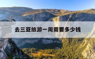 去三亚旅游一周需要多少钱-去三亚旅游一周需要多少钱费用