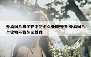 外卖图片与实物不符怎么处理赔偿-外卖图片与实物不符怎么处理