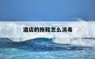 酒店的拖鞋怎么消毒-酒店拖鞋如何消毒