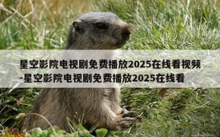 星空影院电视剧免费播放2025在线看视频-星空影院电视剧免费播放2025在线看