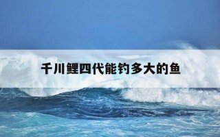 千川鲤四代能钓多大的鱼-千川鲤4代钓重多少