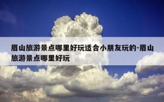 眉山旅游景点哪里好玩适合小朋友玩的-眉山旅游景点哪里好玩