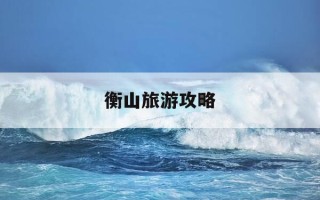 衡山旅游攻略-衡山旅游攻略指南