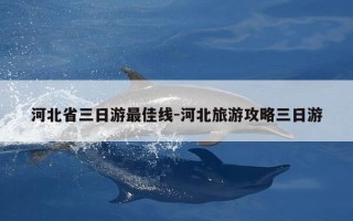 河北省三日游最佳线-河北旅游攻略三日游