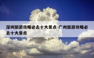 深圳旅游攻略必去十大景点-广州旅游攻略必去十大景点