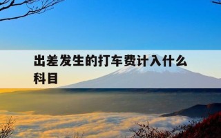 出差发生的打车费计入什么科目-出差打车费怎么写