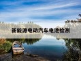 新能源电动汽车电池检测-新能源 电池检测