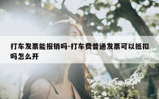 打车发票能报销吗-打车费普通发票可以抵扣吗怎么开