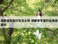 成都青年旅行社怎么样-成都青年旅行社旅游报价