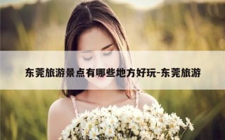 东莞旅游景点有哪些地方好玩-东莞旅游