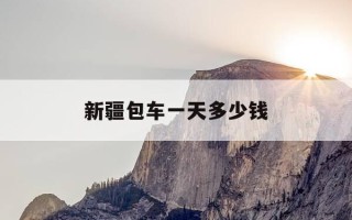 新疆包车一天多少钱-新疆包车一天多少钱一公里