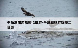 千岛湖旅游攻略 2日游-千岛湖旅游攻略二日游