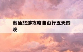 潮汕旅游攻略自由行五天四晚-潮汕旅游攻略自由行五天四晚需要带些什么东西