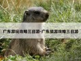 广东游玩攻略三日游-广东旅游攻略三日游