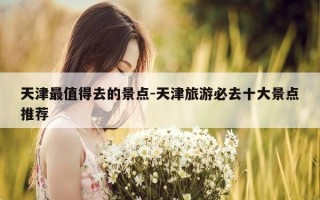 天津最值得去的景点-天津旅游必去十大景点推荐
