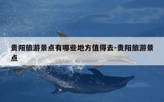 贵阳旅游景点有哪些地方值得去-贵阳旅游景点