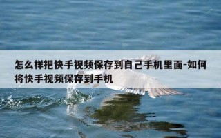 怎么样把快手视频保存到自己手机里面-如何将快手视频保存到手机