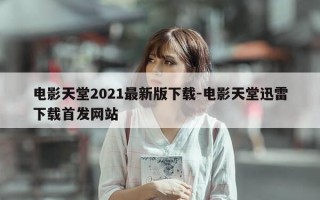电影天堂2021最新版下载-电影天堂迅雷下载首发网站