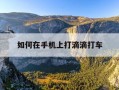 如何在手机上打滴滴打车-在手机上滴滴打车怎么打