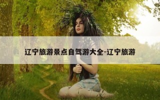 辽宁旅游景点自驾游大全-辽宁旅游