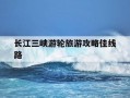 长江三峡游轮旅游攻略佳线路-长江三峡游轮介绍