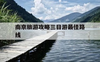 南京旅游攻略三日游最佳路线-南昌旅游攻略三日游最佳路线