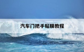 汽车门把手贴膜教程-车门把手贴膜怎么撕下来