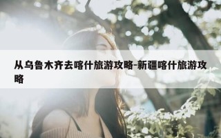 从乌鲁木齐去喀什旅游攻略-新疆喀什旅游攻略