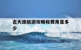 去大连旅游攻略和费用是多少-去大连旅游路线