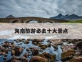 海南旅游必去十大景点-海南旅游必去十大景点详细介绍