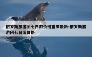 俄罗斯旅游团七日游价格重庆最新-俄罗斯旅游团七日游价格