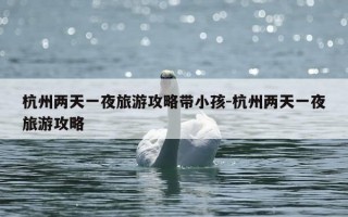 杭州两天一夜旅游攻略带小孩-杭州两天一夜旅游攻略