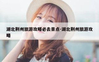 湖北荆州旅游攻略必去景点-湖北荆州旅游攻略