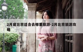 2月底北京适合去哪里旅游-2月北京旅游攻略