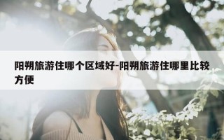 阳朔旅游住哪个区域好-阳朔旅游住哪里比较方便