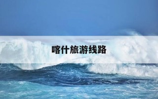 喀什旅游线路-喀什旅游线路推荐