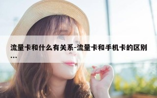 流量卡和什么有关系-流量卡和手机卡的区别…