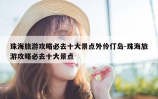 珠海旅游攻略必去十大景点外伶仃岛-珠海旅游攻略必去十大景点