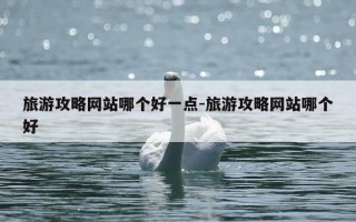 旅游攻略网站哪个好一点-旅游攻略网站哪个好