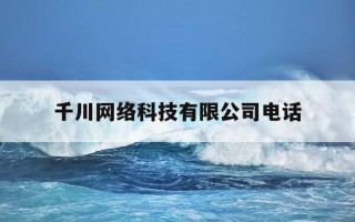 千川网络科技有限公司电话-千川网络科技有限公司电话号码